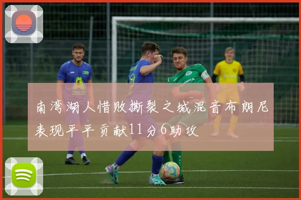 南湾湖人惜败撕裂之城混音布朗尼表现平平贡献11分6助攻