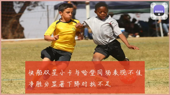 快船双星小卡与哈登同场表现不佳净胜分显著下降对抗不足