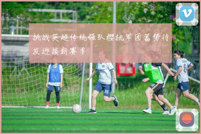 挑战英超传统强队樱桃军团蓄势待发迎接新赛季