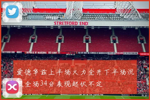 爱德华兹上半场火力全开下半场沉寂全场34分表现起伏不定