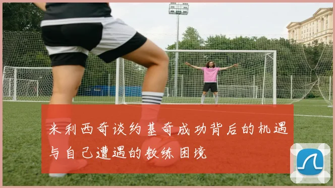 米利西奇谈约基奇成功背后的机遇与自己遭遇的教练困境