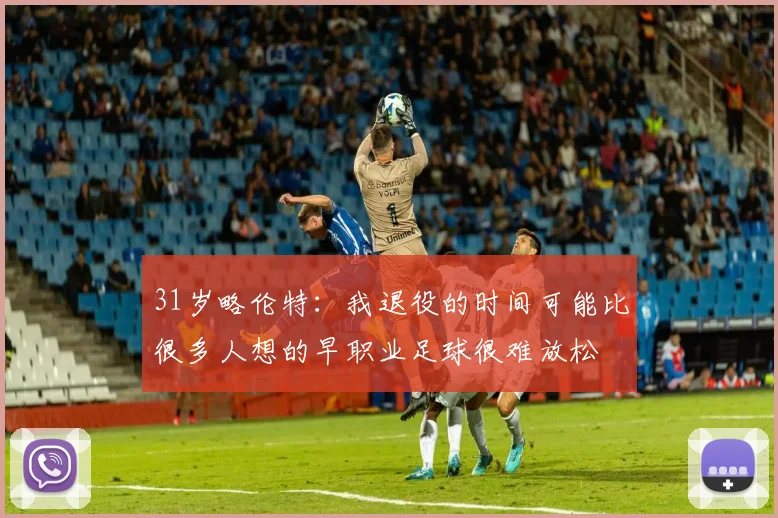 31岁略伦特：我退役的时间可能比很多人想的早职业足球很难放松