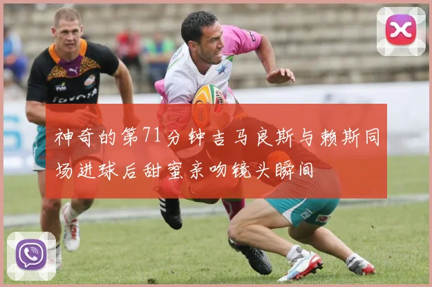 神奇的第71分钟吉马良斯与赖斯同场进球后甜蜜亲吻镜头瞬间