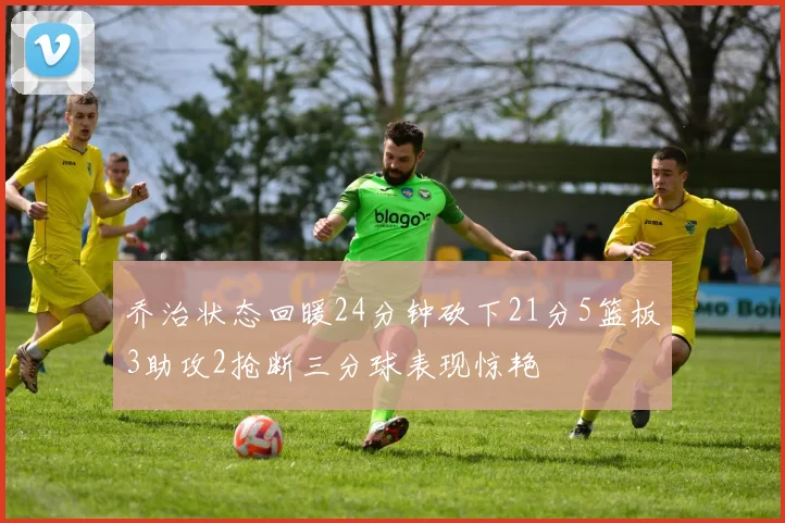 乔治状态回暖24分钟砍下21分5篮板3助攻2抢断三分球表现惊艳