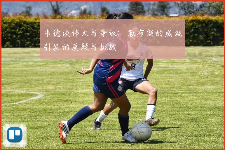 韦德谈伟大与争议：勒布朗的成就引发的质疑与挑战