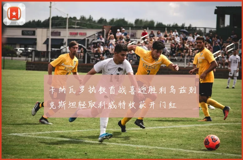 卡纳瓦罗执教首战喜迎胜利乌兹别克斯坦轻取科威特收获开门红