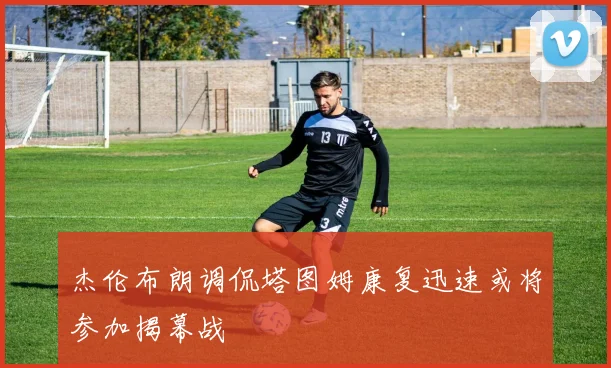 杰伦布朗调侃塔图姆康复迅速或将参加揭幕战