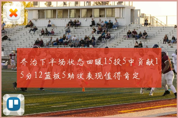 乔治下半场状态回暖15投5中贡献15分12篮板5助攻表现值得肯定