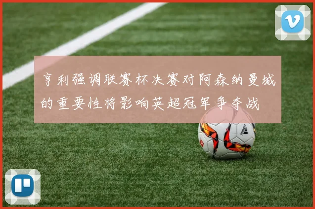 亨利强调联赛杯决赛对阿森纳曼城的重要性将影响英超冠军争夺战
