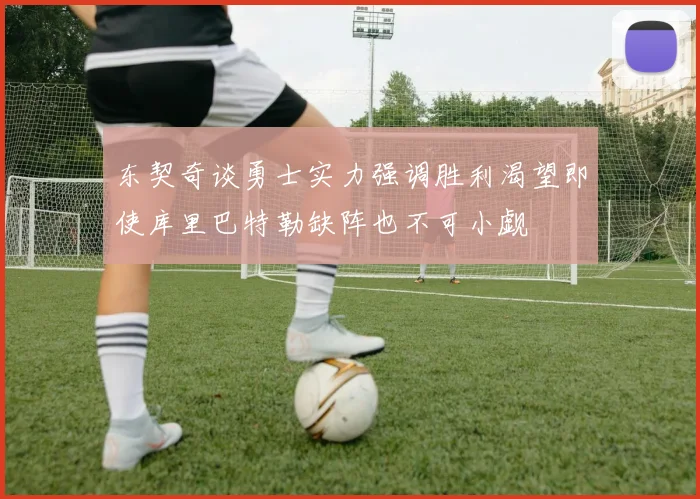 东契奇谈勇士实力强调胜利渴望即使库里巴特勒缺阵也不可小觑