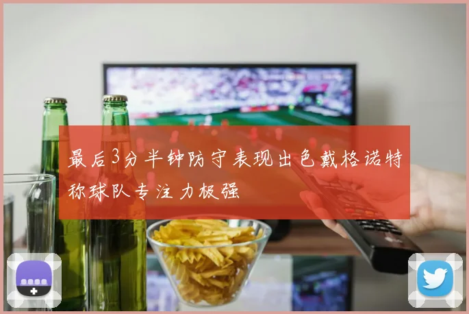 最后3分半钟防守表现出色戴格诺特称球队专注力极强