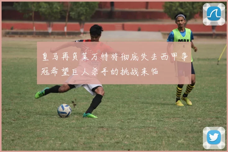 皇马再负莱万特将彻底失去西甲争冠希望巨人杀手的挑战来临