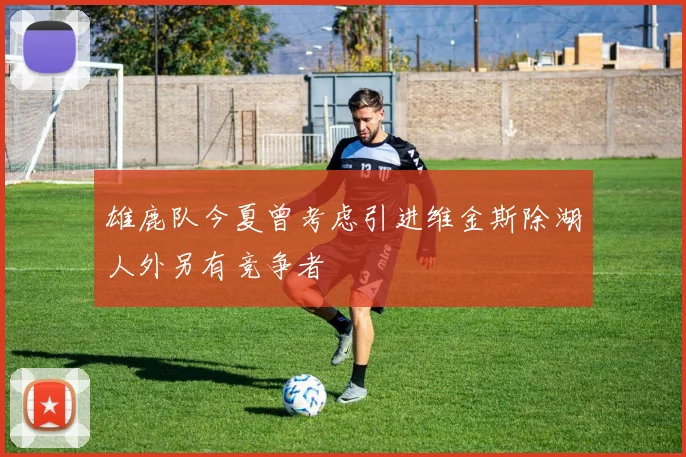 雄鹿队今夏曾考虑引进维金斯除湖人外另有竞争者