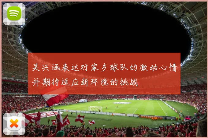 吴兴涵表达对家乡球队的激动心情并期待适应新环境的挑战