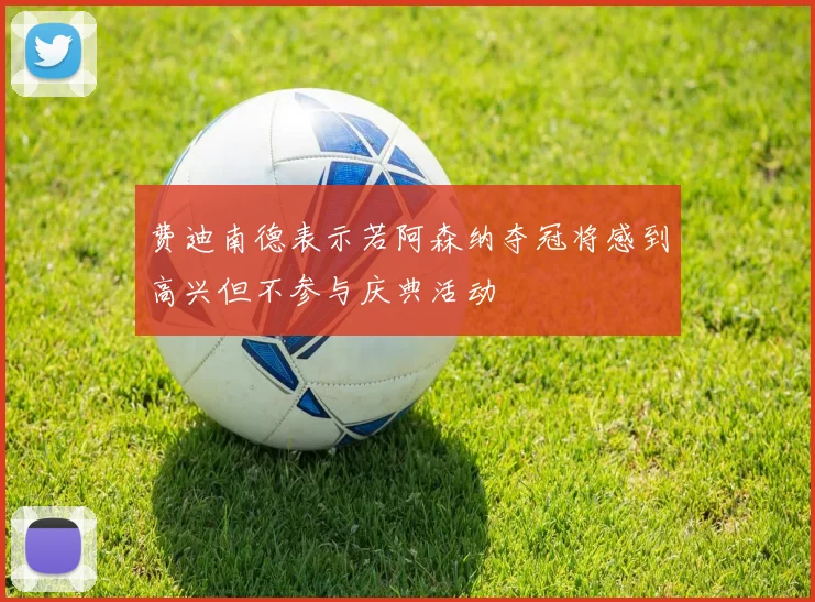 费迪南德表示若阿森纳夺冠将感到高兴但不参与庆典活动
