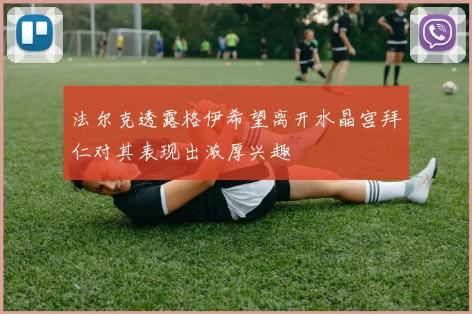 法尔克透露格伊希望离开水晶宫拜仁对其表现出浓厚兴趣