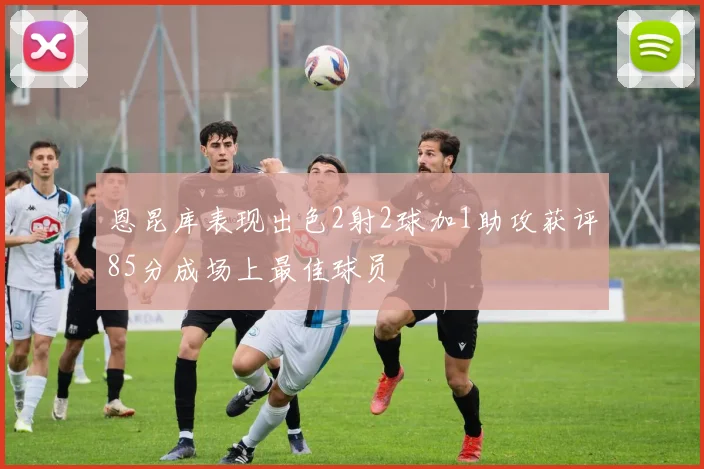 恩昆库表现出色2射2球加1助攻获评85分成场上最佳球员