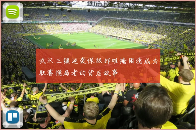 武汉三镇逆袭保级却难掩困境成为联赛搅局者的背后故事