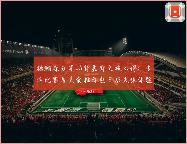 杨瀚森分享LA背靠背之旅心得：专注比赛与美食推荐包子店美味体验