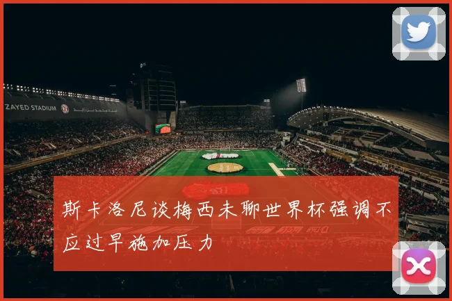 斯卡洛尼谈梅西未聊世界杯强调不应过早施加压力