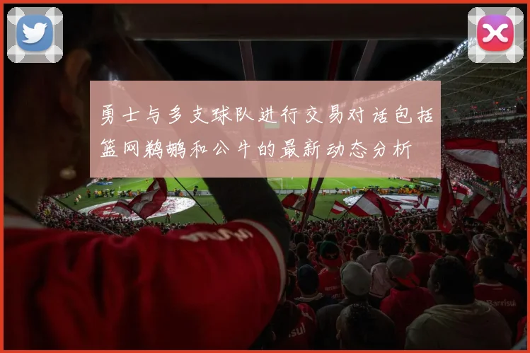 勇士与多支球队进行交易对话包括篮网鹈鹕和公牛的最新动态分析