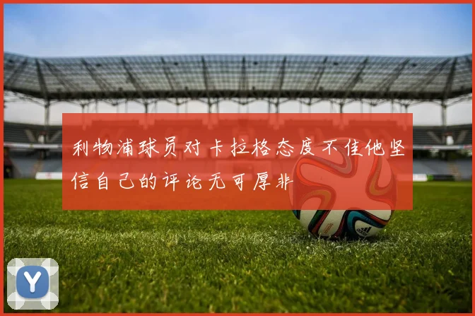 利物浦球员对卡拉格态度不佳他坚信自己的评论无可厚非