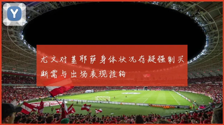 尤文对基耶萨身体状况存疑强制买断需与出场表现挂钩