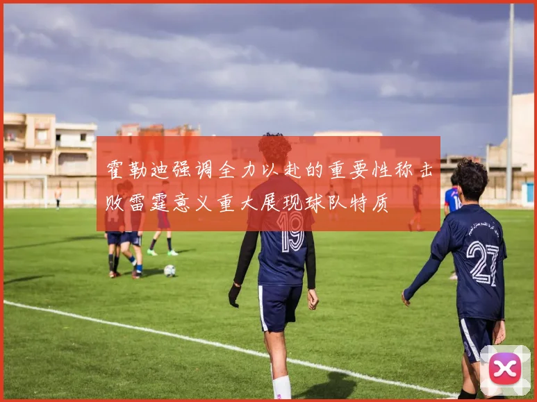 霍勒迪强调全力以赴的重要性称击败雷霆意义重大展现球队特质