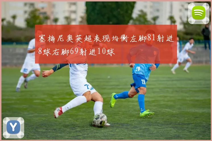 塞梅尼奥英超表现均衡左脚81射进8球右脚69射进10球