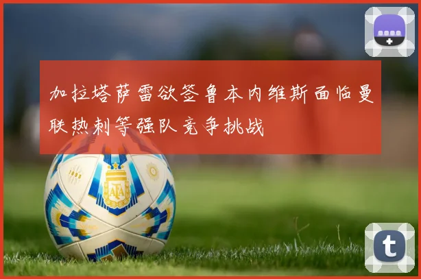 加拉塔萨雷欲签鲁本内维斯面临曼联热刺等强队竞争挑战