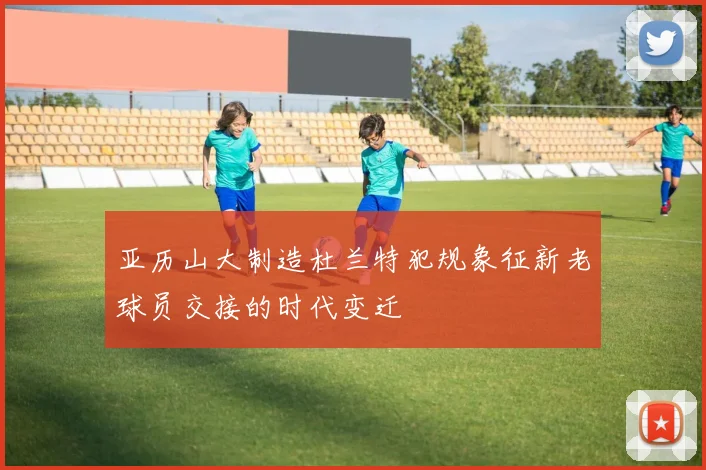 亚历山大制造杜兰特犯规象征新老球员交接的时代变迁