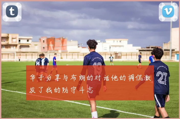 华子分享与布朗的对话他的调侃激发了我的防守斗志