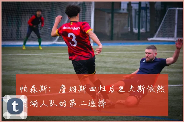 帕森斯：詹姆斯回归后里夫斯依然是湖人队的第二选择
