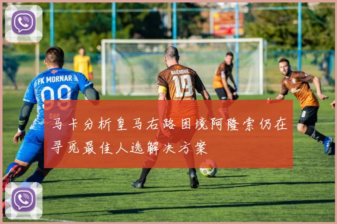 马卡分析皇马右路困境阿隆索仍在寻觅最佳人选解决方案