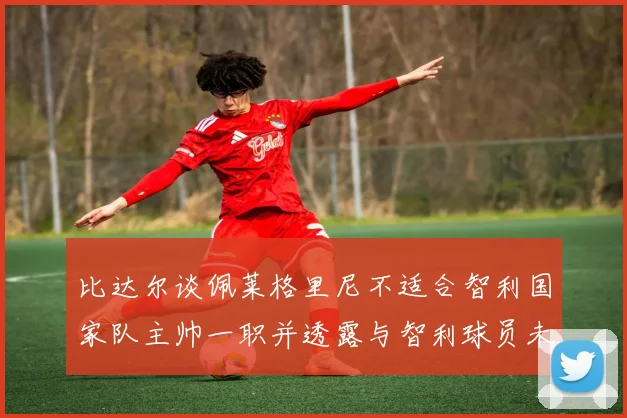 比达尔谈佩莱格里尼不适合智利国家队主帅一职并透露与智利球员未共事经历