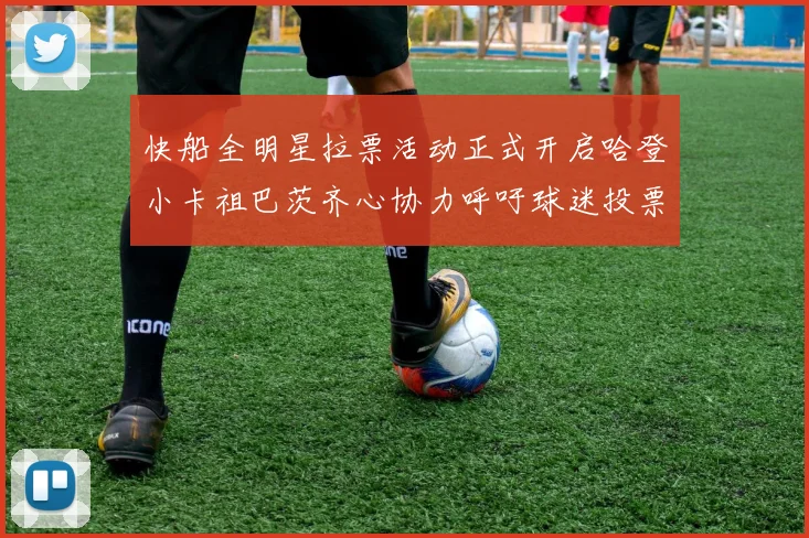 快船全明星拉票活动正式开启哈登小卡祖巴茨齐心协力呼吁球迷投票