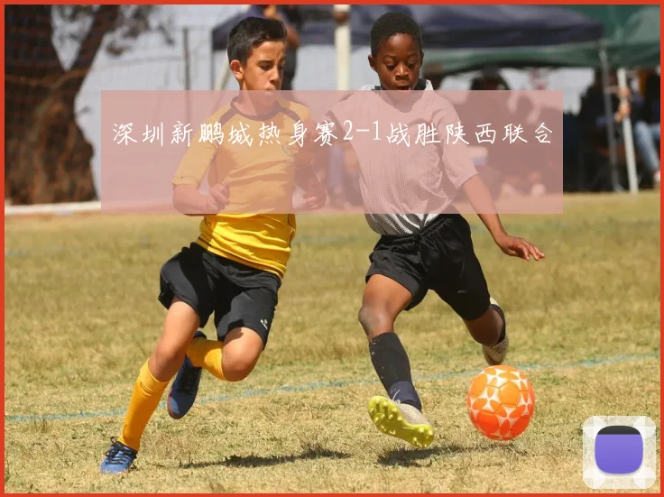 深圳新鹏城热身赛2-1战胜陕西联合
