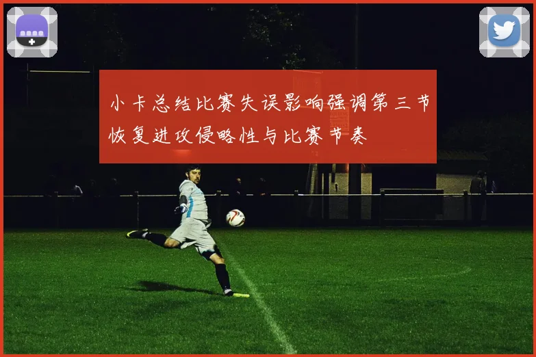 小卡总结比赛失误影响强调第三节恢复进攻侵略性与比赛节奏