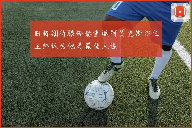 旧将期待滕哈赫重返阿贾克斯担任主帅认为他是最佳人选