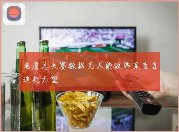 老詹总决赛数据无人能敌弗莱直言追赶无望