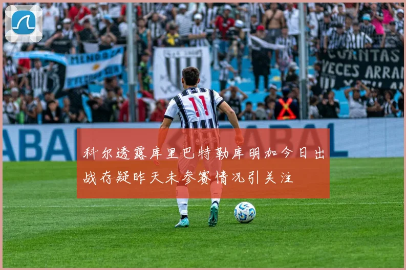 科尔透露库里巴特勒库明加今日出战存疑昨天未参赛情况引关注