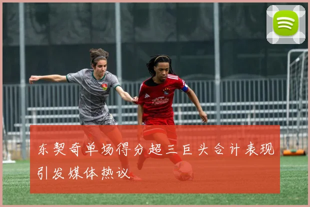 东契奇单场得分超三巨头合计表现引发媒体热议