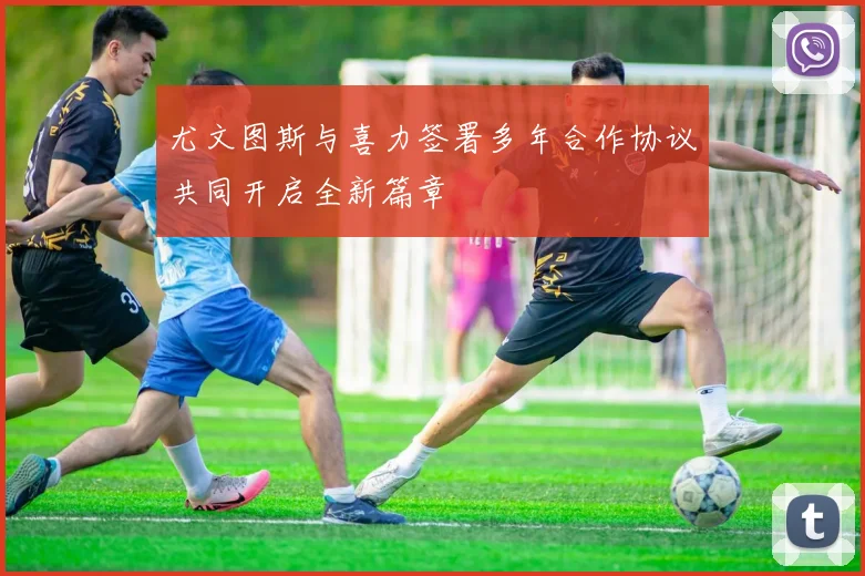尤文图斯与喜力签署多年合作协议共同开启全新篇章
