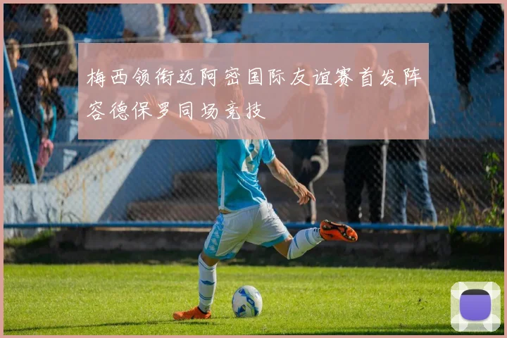 梅西领衔迈阿密国际友谊赛首发阵容德保罗同场竞技