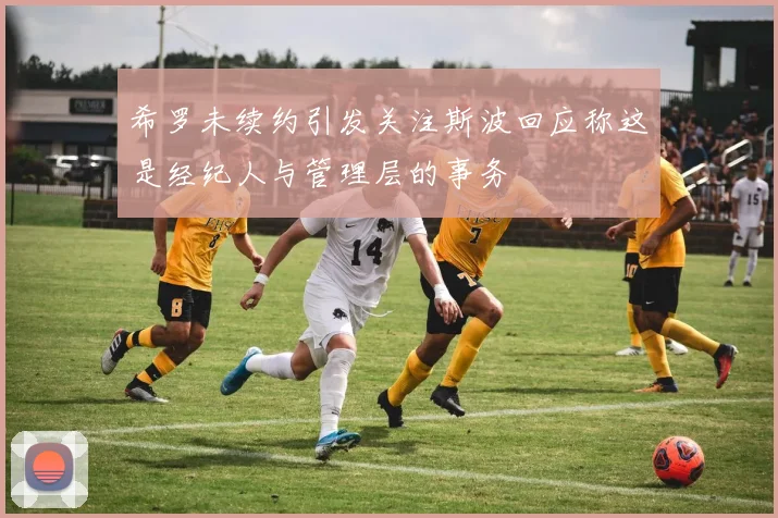 希罗未续约引发关注斯波回应称这是经纪人与管理层的事务