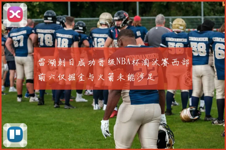 雷湖刺日成功晋级NBA杯淘汰赛西部前六仅掘金与火箭未能涉足