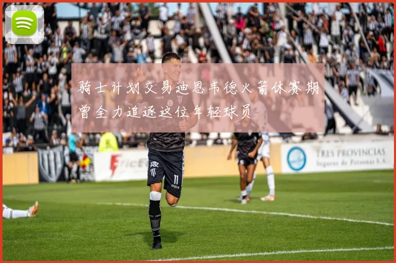 骑士计划交易迪恩韦德火箭休赛期曾全力追逐这位年轻球员