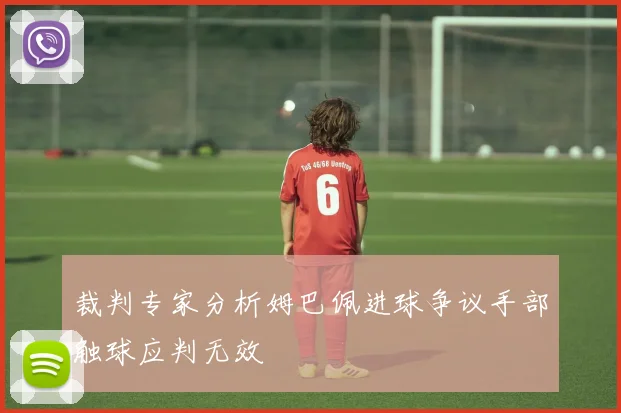 裁判专家分析姆巴佩进球争议手部触球应判无效