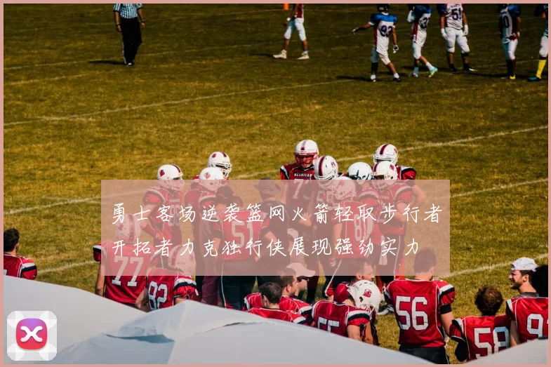 勇士客场逆袭篮网火箭轻取步行者开拓者力克独行侠展现强劲实力