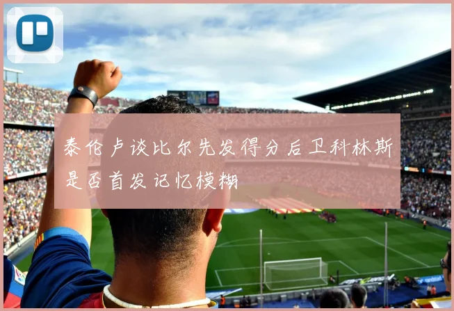 泰伦卢谈比尔先发得分后卫科林斯是否首发记忆模糊